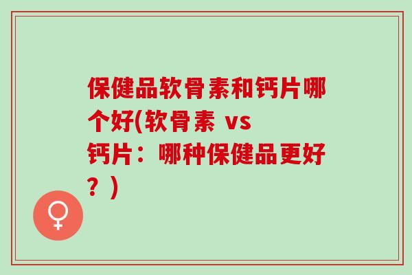 保健品软骨素和钙片哪个好(软骨素 vs 钙片：哪种保健品更好？)