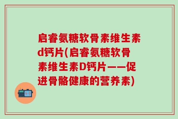 启睿氨糖软骨素维生素d钙片(启睿氨糖软骨素维生素D钙片——促进骨骼健康的营养素)