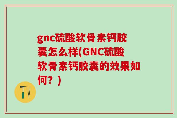 gnc硫酸软骨素钙胶囊怎么样(GNC硫酸软骨素钙胶囊的效果如何？)