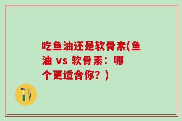 吃鱼油还是软骨素(鱼油 vs 软骨素：哪个更适合你？)