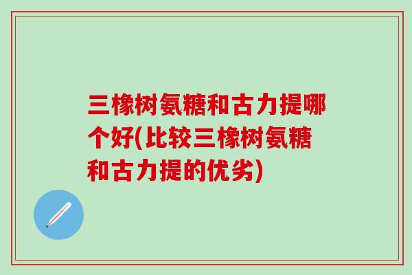 三橡树氨糖和古力提哪个好(比较三橡树氨糖和古力提的优劣) 三橡树氨糖和古力提哪个好(比较三橡树氨糖和古力提的优劣)