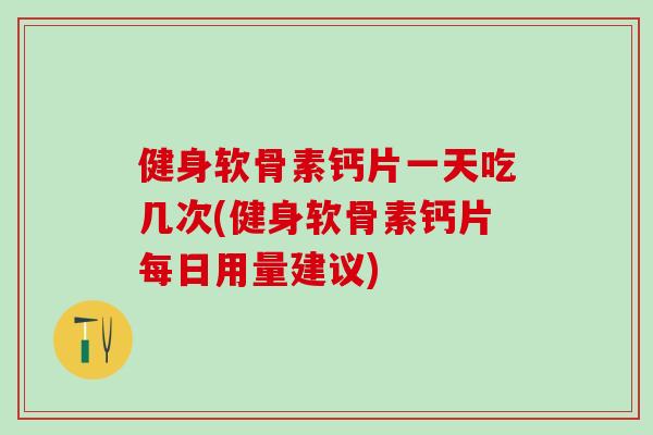 健身软骨素钙片一天吃几次(健身软骨素钙片每日用量建议)