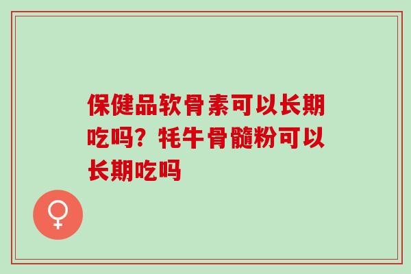 保健品软骨素可以长期吃吗？牦牛骨髓粉可以长期吃吗