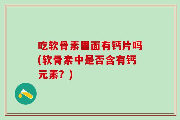 吃软骨素里面有钙片吗(软骨素中是否含有钙元素？)