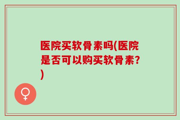 医院买软骨素吗(医院是否可以购买软骨素？)