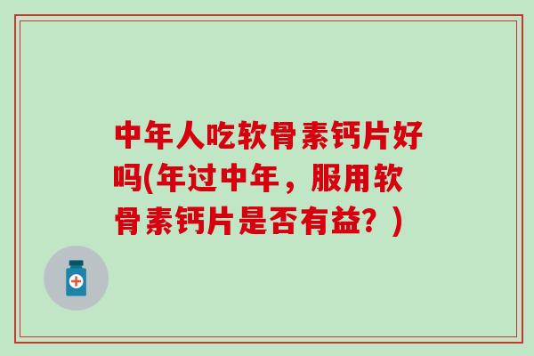 中年人吃软骨素钙片好吗(年过中年，服用软骨素钙片是否有益？)