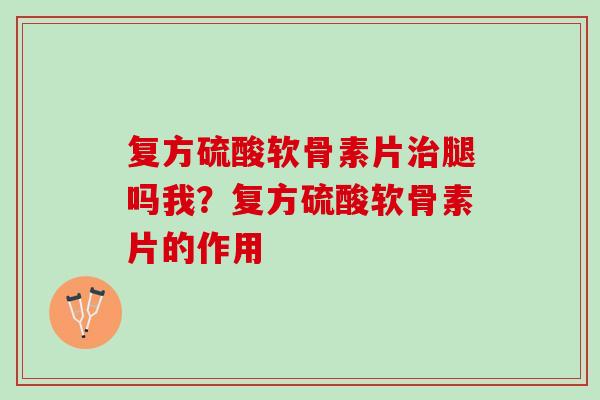 复方硫酸软骨素片治腿吗我？复方硫酸软骨素片的作用