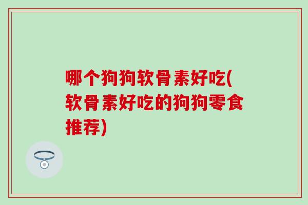 哪个狗狗软骨素好吃(软骨素好吃的狗狗零食推荐)
