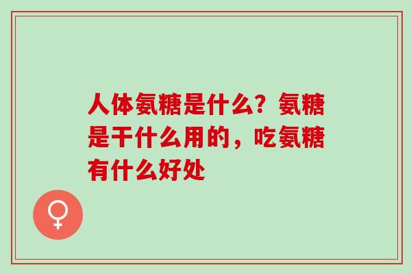 人体氨糖是什么？氨糖是干什么用的，吃氨糖有什么好处