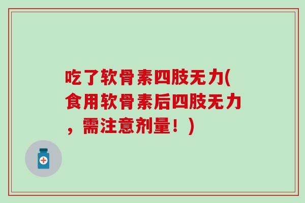 吃了软骨素四肢无力(食用软骨素后四肢无力，需注意剂量！)