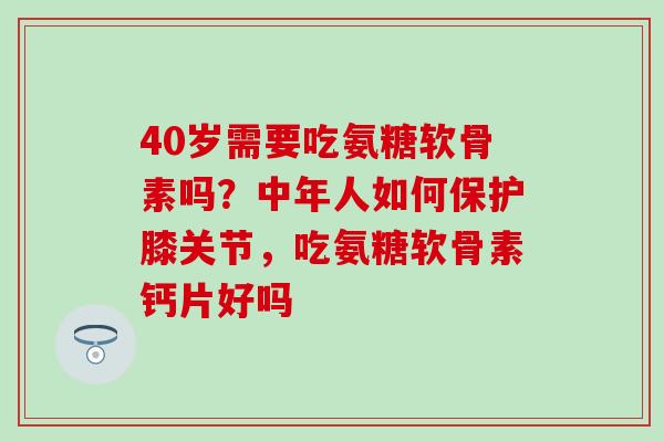 40岁需要吃氨糖软骨素吗？中年人如何保护膝关节，吃氨糖软骨素钙片好吗