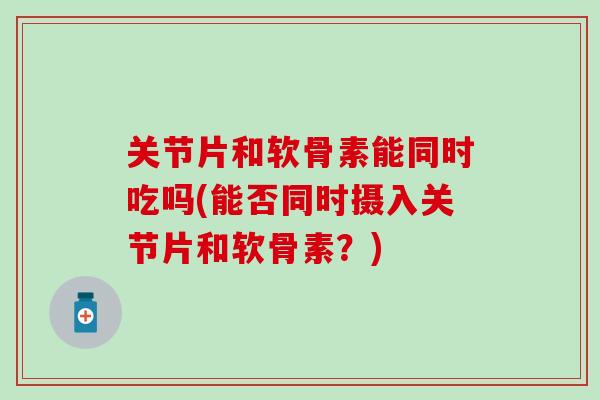 关节片和软骨素能同时吃吗(能否同时摄入关节片和软骨素？)