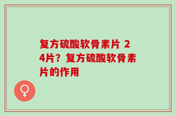 复方硫酸软骨素片 24片？复方硫酸软骨素片的作用