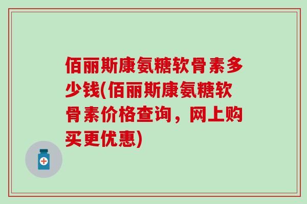 佰丽斯康氨糖软骨素多少钱(佰丽斯康氨糖软骨素价格查询，网上购买更优惠)
