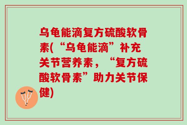 乌龟能滴复方硫酸软骨素(“乌龟能滴”补充关节营养素，“复方硫酸软骨素”助力关节保健)