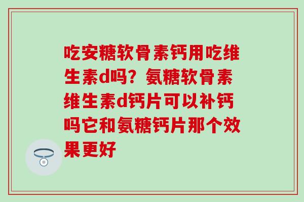 吃安糖软骨素钙用吃维生素d吗？氨糖软骨素维生素d钙片可以补钙吗它和氨糖钙片那个效果更好