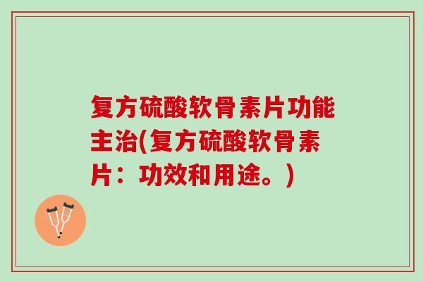 复方硫酸软骨素片功能主治(复方硫酸软骨素片：功效和用途。)