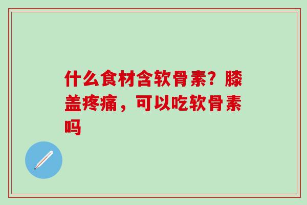什么食材含软骨素？膝盖疼痛，可以吃软骨素吗