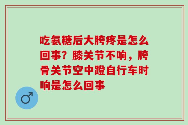 吃氨糖后大胯疼是怎么回事?膝关节不响,胯骨关节空中蹬自行车时响是怎么回事 吃氨糖后大胯疼是怎么回事?膝关节不响,胯骨关节空中蹬自行车时响是怎么回事