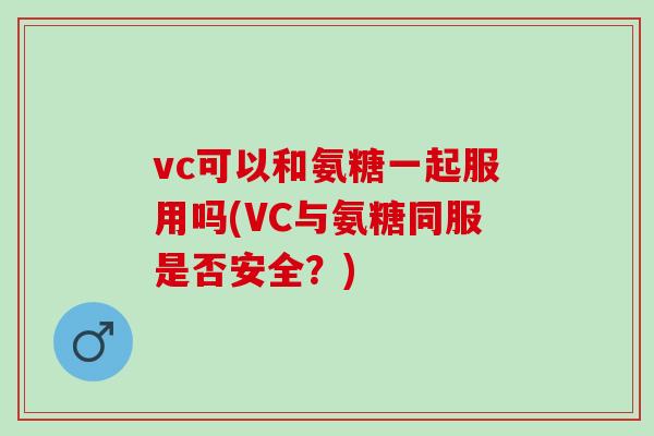 vc可以和氨糖一起服用吗(VC与氨糖同服是否安全？)