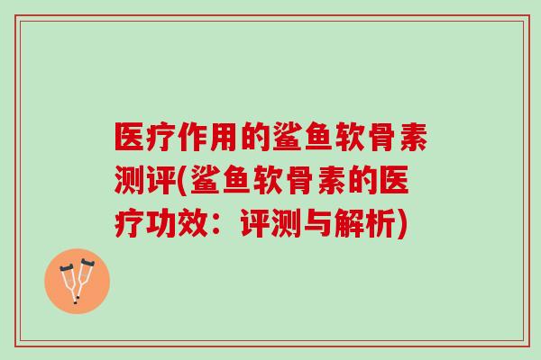 医疗作用的鲨鱼软骨素测评(鲨鱼软骨素的医疗功效:评测与解析) 医疗作用的鲨鱼软骨素测评(鲨鱼软骨素的医疗功效:评测与解析)