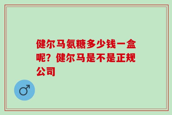 健尔马氨糖多少钱一盒呢？健尔马是不是正规公司