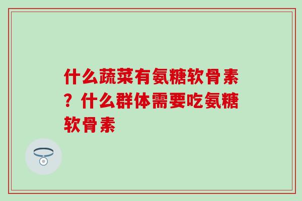 什么蔬菜有氨糖软骨素？什么群体需要吃氨糖软骨素