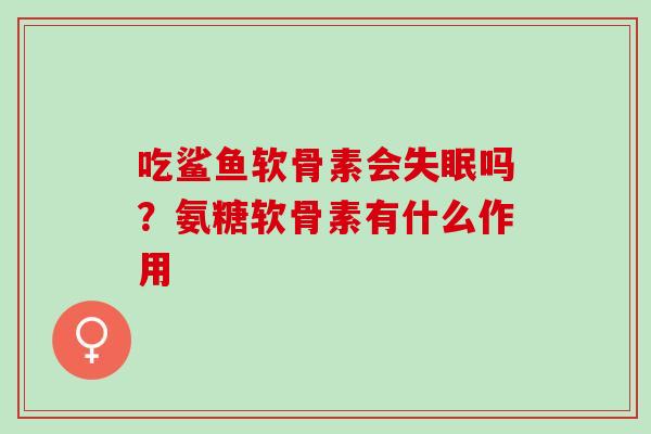 吃鲨鱼软骨素会失眠吗？氨糖软骨素有什么作用