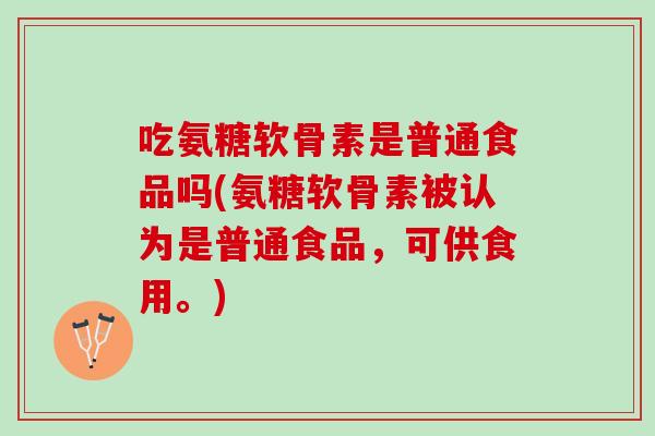 吃氨糖软骨素是普通食品吗(氨糖软骨素被认为是普通食品，可供食用。)