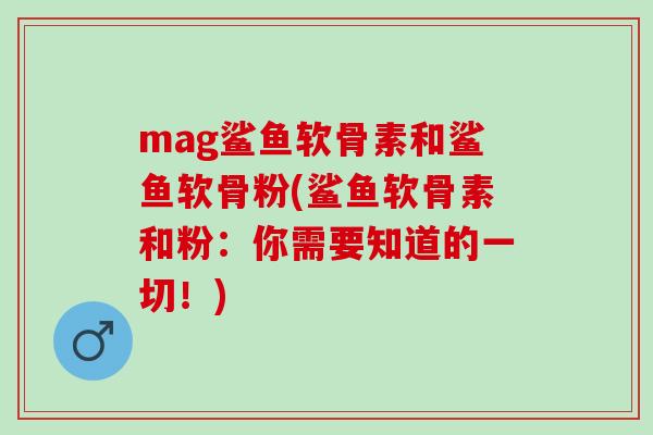 mag鲨鱼软骨素和鲨鱼软骨粉(鲨鱼软骨素和粉：你需要知道的一切！)