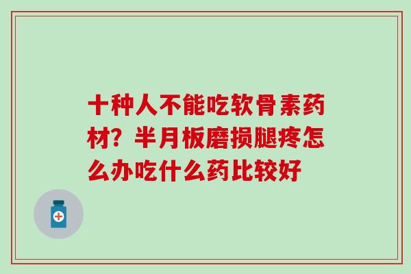 十种人不能吃软骨素药材？磨损腿疼怎么办吃什么药比较好