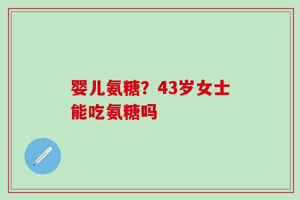 婴儿氨糖？43岁女士能吃氨糖吗
