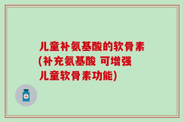 儿童补氨基酸的软骨素(补充氨基酸 可增强儿童软骨素功能)