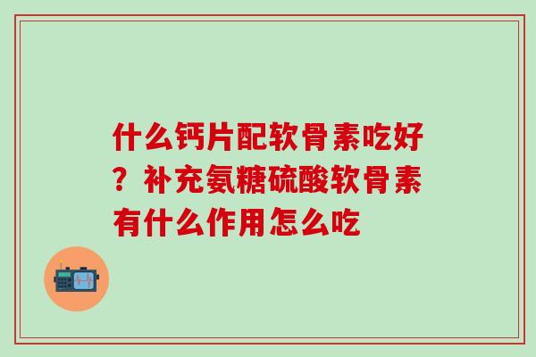 什么钙片配软骨素吃好？补充氨糖硫酸软骨素有什么作用怎么吃