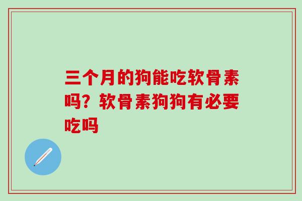 三个月的狗能吃软骨素吗？软骨素狗狗有必要吃吗