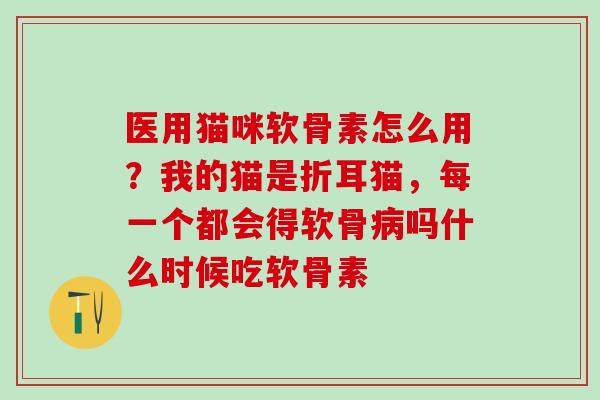 医用猫咪软骨素怎么用？我的猫是折耳猫，每一个都会得软骨病吗什么时候吃软骨素