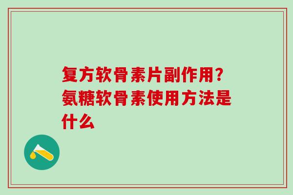 复方软骨素片副作用？氨糖软骨素使用方法是什么