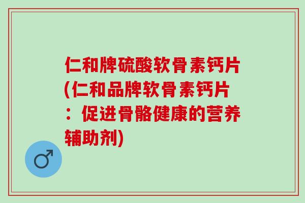仁和牌硫酸软骨素钙片(仁和品牌软骨素钙片：促进骨骼健康的营养辅助剂)