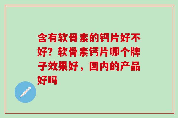 含有软骨素的钙片好不好？软骨素钙片哪个牌子效果好，国内的产品好吗