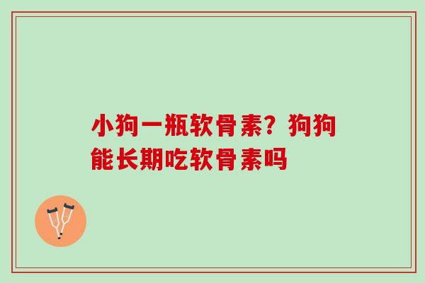 小狗一瓶软骨素？狗狗能长期吃软骨素吗