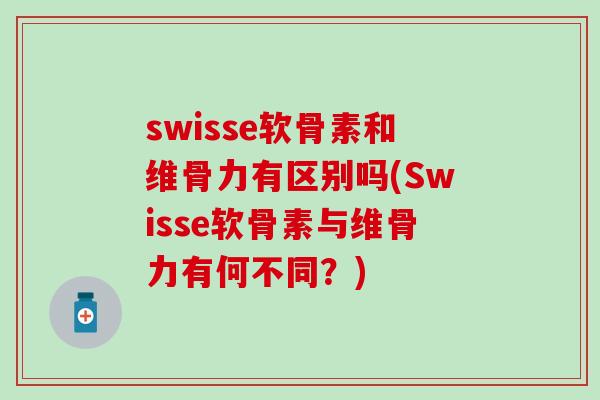 swisse软骨素和维骨力有区别吗(Swisse软骨素与维骨力有何不同？)