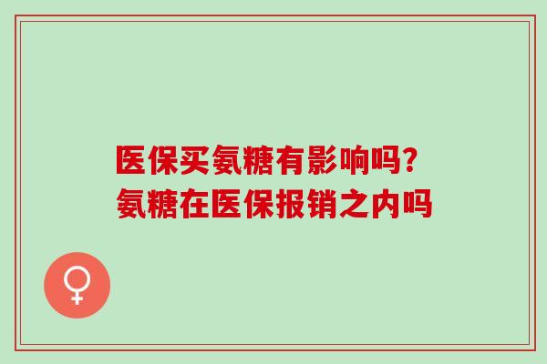 医保买氨糖有影响吗？氨糖在医保报销之内吗