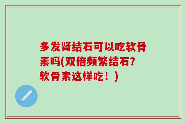 多发肾结石可以吃软骨素吗(双倍频繁结石？软骨素这样吃！)
