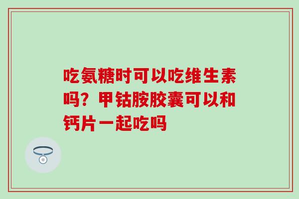 吃氨糖时可以吃维生素吗？甲钴胺胶囊可以和钙片一起吃吗
