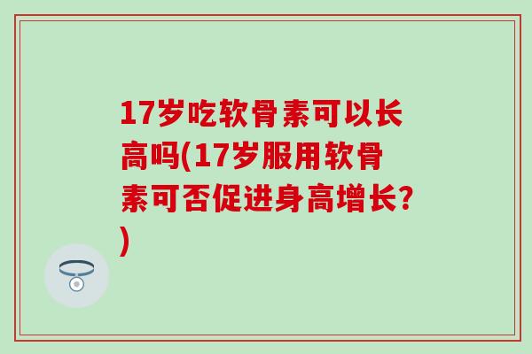 17岁吃软骨素可以长高吗(17岁服用软骨素可否促进身高增长？)