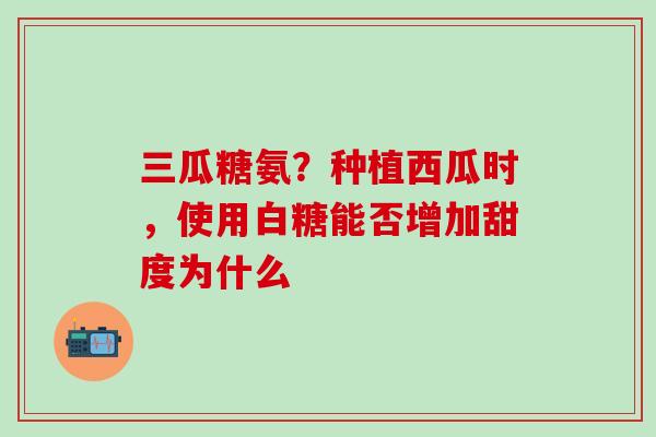 三瓜糖氨？种植西瓜时，使用白糖能否增加甜度为什么
