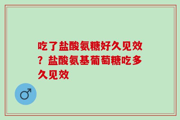 吃了盐酸氨糖好久见效？盐酸氨基葡萄糖吃多久见效