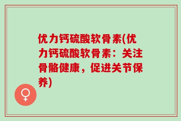 优力钙硫酸软骨素(优力钙硫酸软骨素：关注骨骼健康，促进关节保养)