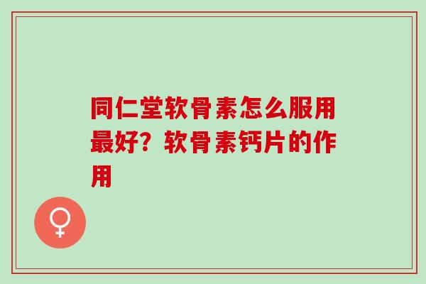 同仁堂软骨素怎么服用最好？软骨素钙片的作用