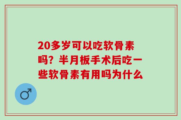 20多岁可以吃软骨素吗？半月板手术后吃一些软骨素有用吗为什么